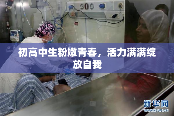 初高中生粉嫩青春，活力满满绽放自我