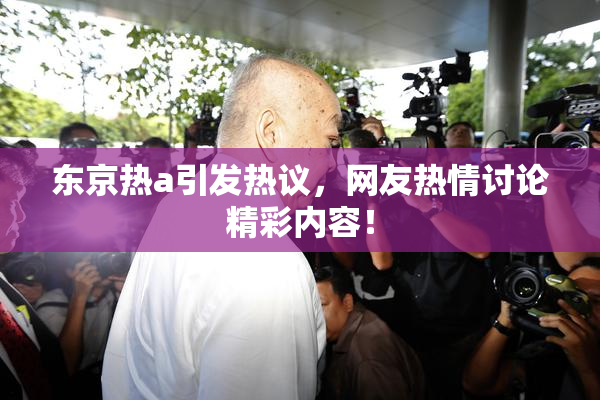 东京热a引发热议，网友热情讨论精彩内容！