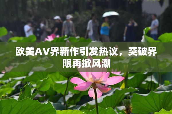 欧美AV界新作引发热议，突破界限再掀风潮