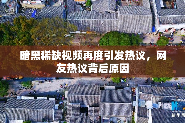 暗黑稀缺视频再度引发热议，网友热议背后原因