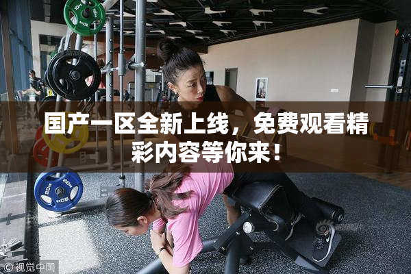 国产一区全新上线，免费观看精彩内容等你来！
