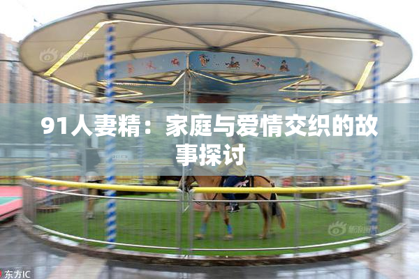 91人妻精：家庭与爱情交织的故事探讨