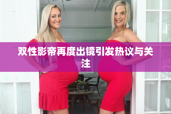 双性影帝再度出镜引发热议与关注