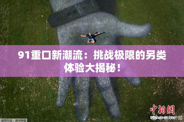 91重口新潮流：挑战极限的另类体验大揭秘！