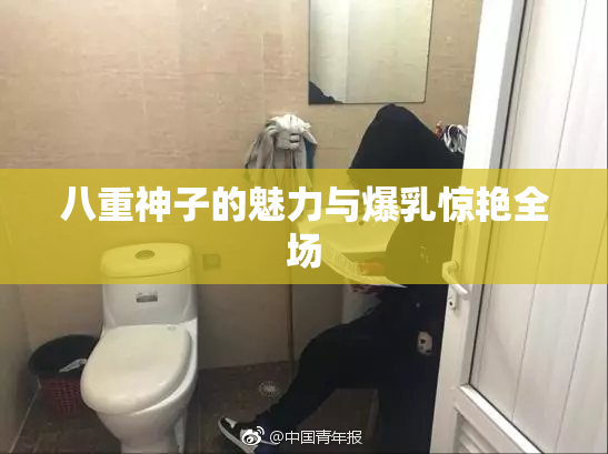 八重神子的魅力与爆乳惊艳全场