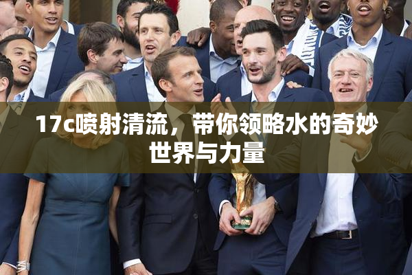 17c喷射清流，带你领略水的奇妙世界与力量
