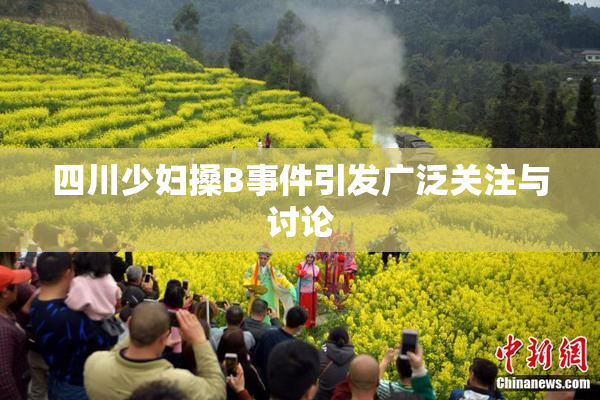 四川少妇搡B事件引发广泛关注与讨论