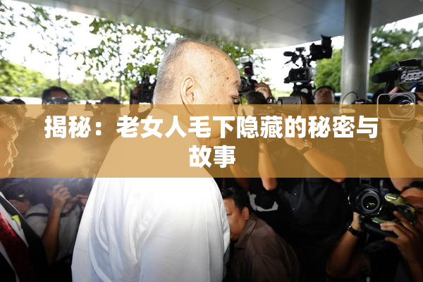揭秘：老女人毛下隐藏的秘密与故事