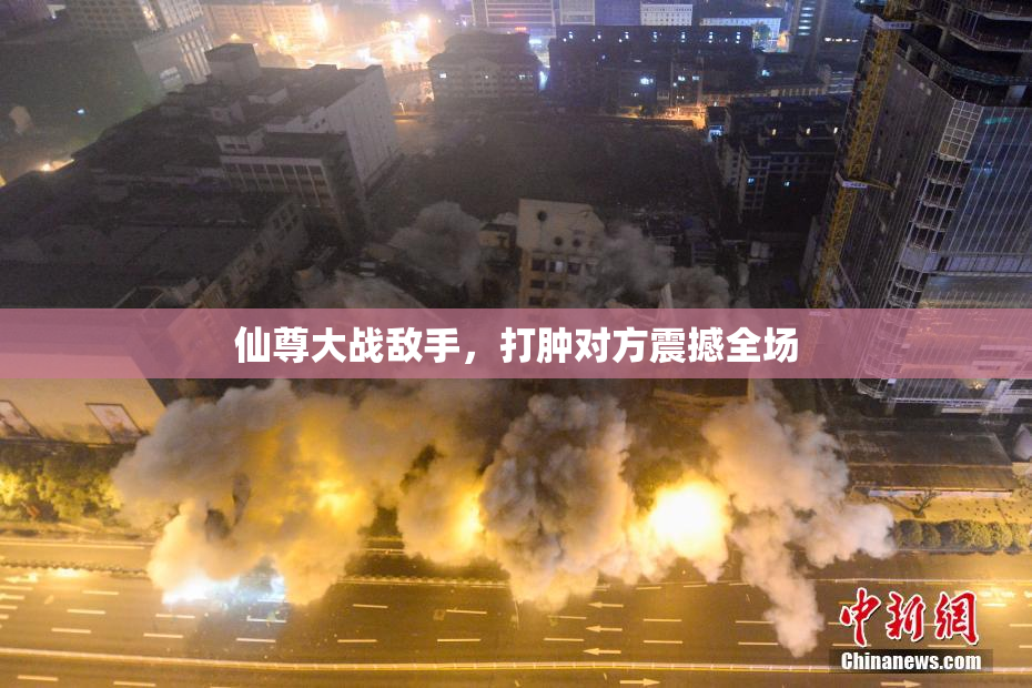 仙尊大战敌手，打肿对方震撼全场