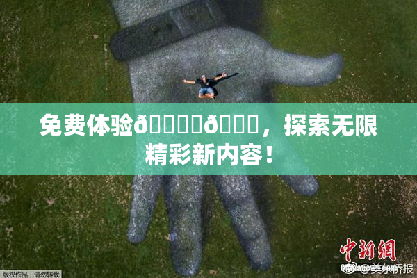 免费体验🔞‌🍌，探索无限精彩新内容！