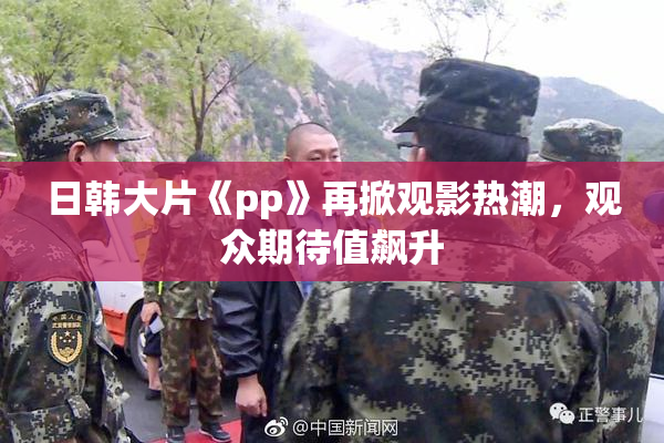 日韩大片《pp》再掀观影热潮，观众期待值飙升