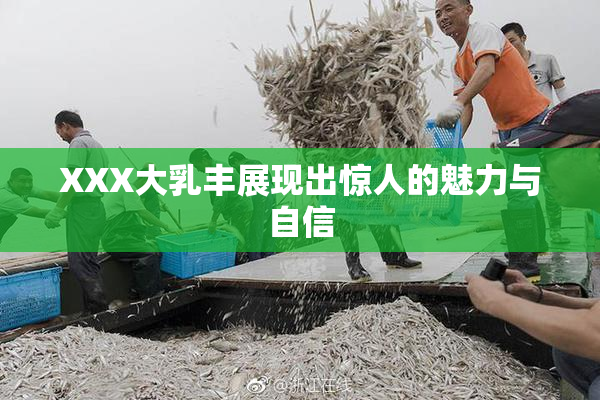 XXX大乳丰展现出惊人的魅力与自信