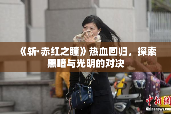 《斩·赤红之瞳》热血回归，探索黑暗与光明的对决