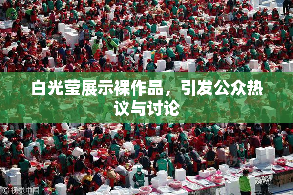 白光莹展示裸作品，引发公众热议与讨论