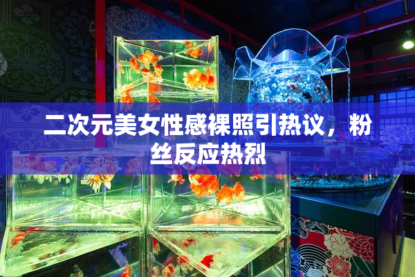 二次元美女性感裸照引热议，粉丝反应热烈
