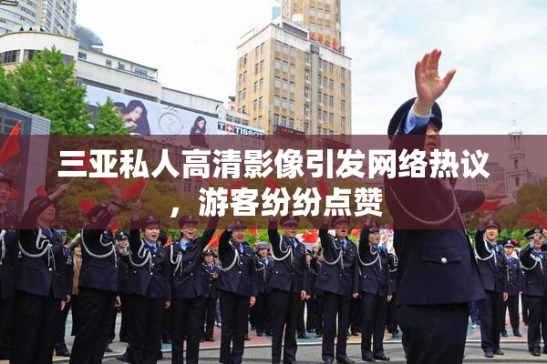 三亚私人高清影像引发网络热议，游客纷纷点赞