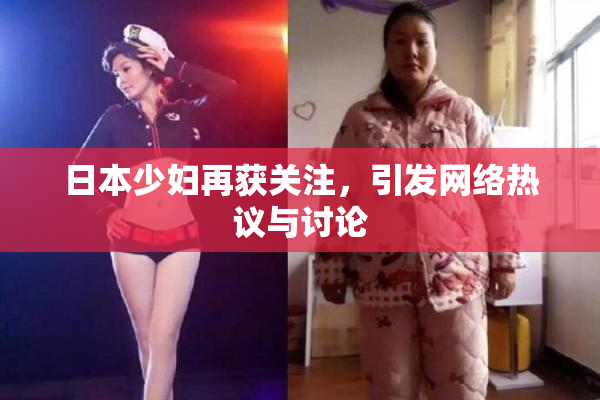 日本少妇再获关注，引发网络热议与讨论
