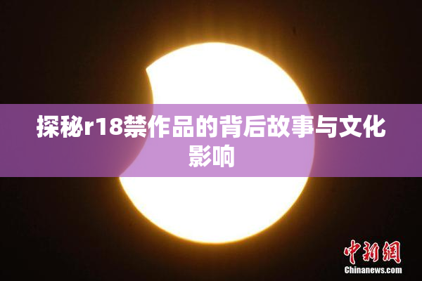 探秘r18禁作品的背后故事与文化影响