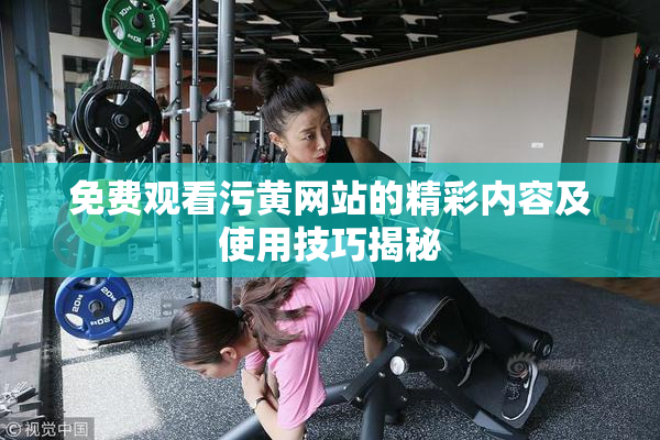 免费观看污黄网站的精彩内容及使用技巧揭秘