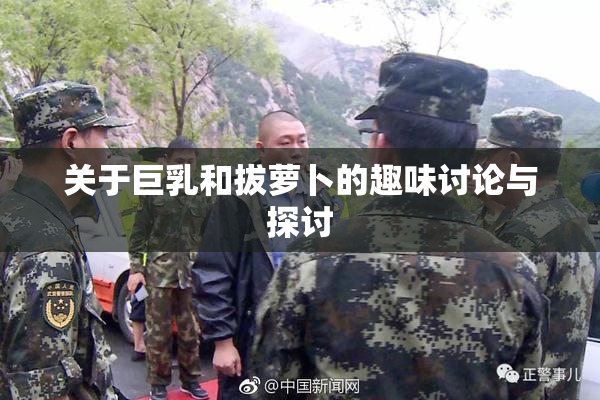 关于巨乳和拔萝卜的趣味讨论与探讨