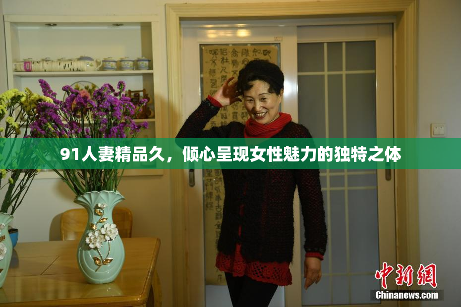 91人妻精品久，倾心呈现女性魅力的独特之体