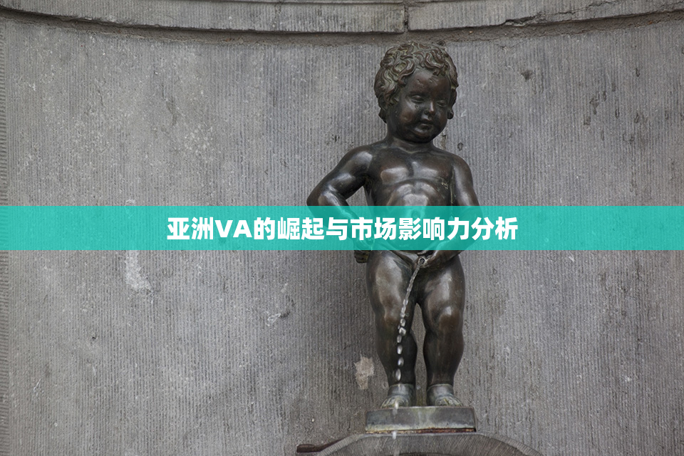 亚洲VA的崛起与市场影响力分析