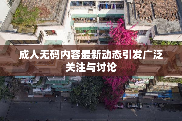 成人无码内容最新动态引发广泛关注与讨论