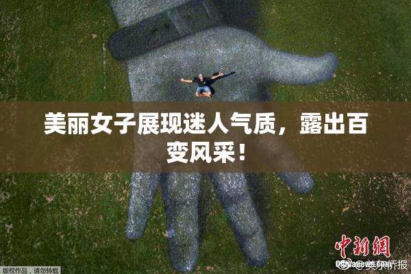 美丽女子展现迷人气质，露出百变风采！