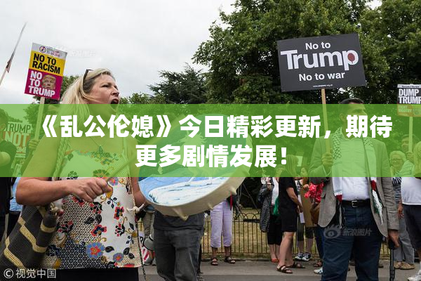 《乱公伦媳》今日精彩更新，期待更多剧情发展！