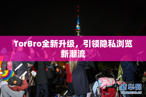 TorBro全新升级，引领隐私浏览新潮流