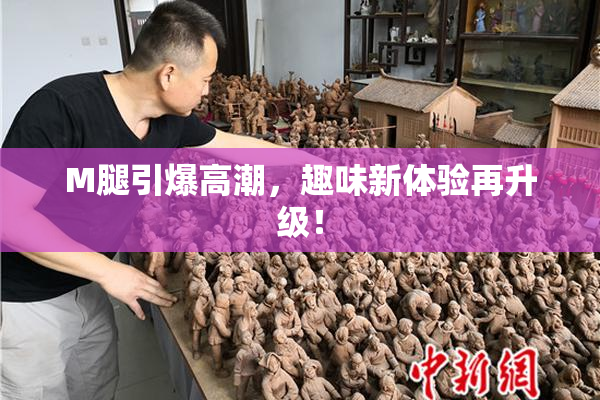 M腿引爆高潮，趣味新体验再升级！
