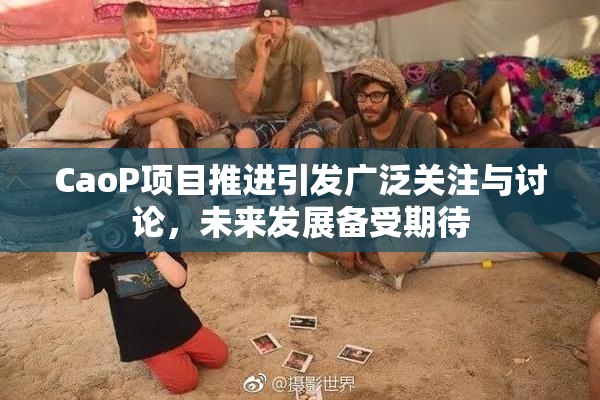 CaoP项目推进引发广泛关注与讨论，未来发展备受期待