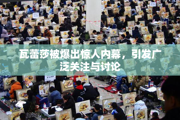 瓦蕾莎被爆出惊人内幕，引发广泛关注与讨论