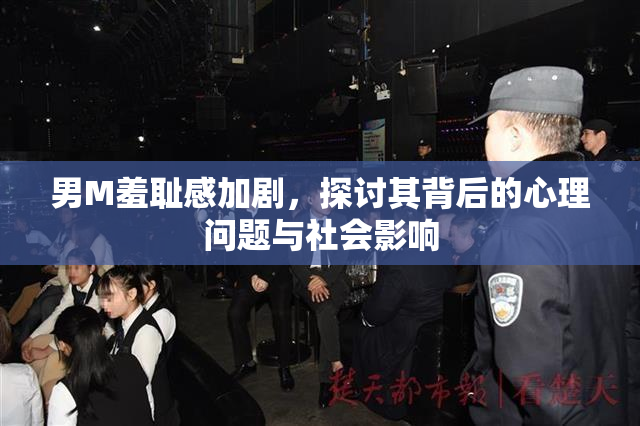 男M羞耻感加剧，探讨其背后的心理问题与社会影响