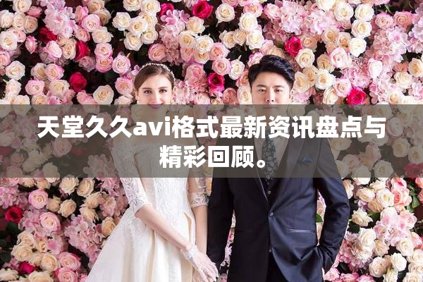 天堂久久avi格式最新资讯盘点与精彩回顾。