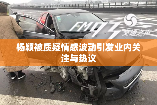 杨颖被质疑情感波动引发业内关注与热议