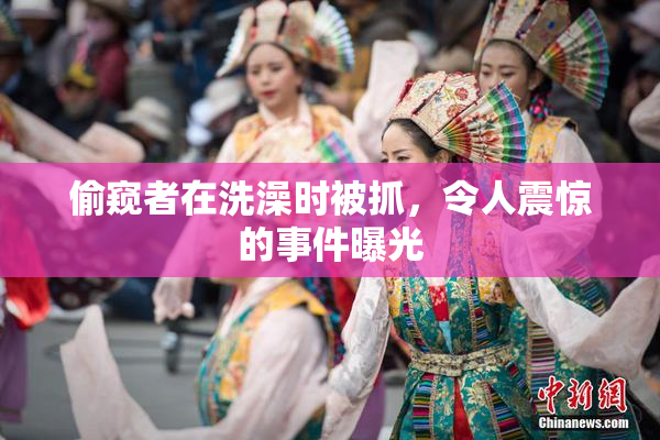 偷窥者在洗澡时被抓，令人震惊的事件曝光