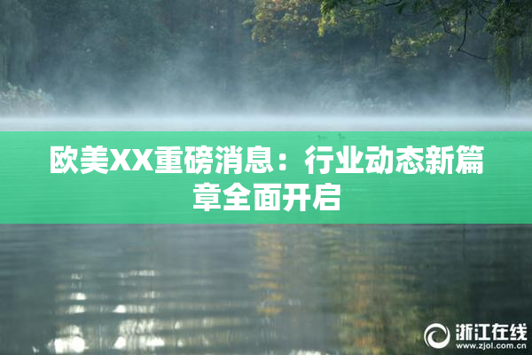 欧美XX重磅消息：行业动态新篇章全面开启