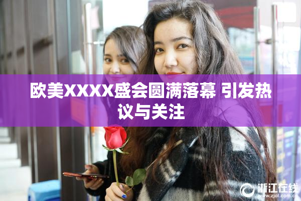欧美XXXX盛会圆满落幕 引发热议与关注