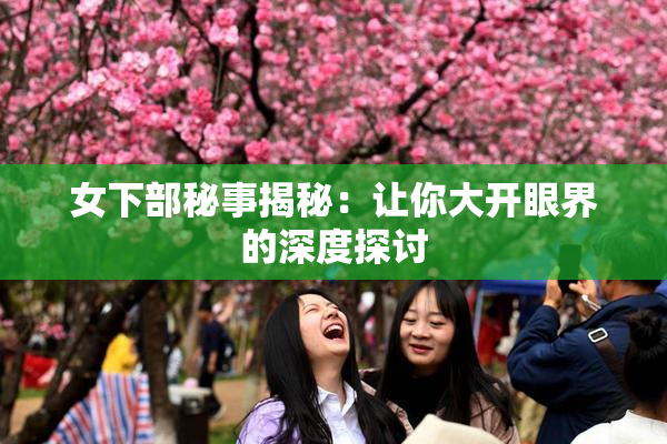 女下部秘事揭秘：让你大开眼界的深度探讨