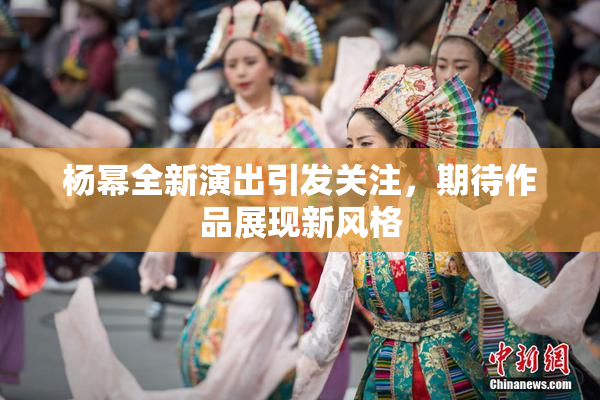 杨幂全新演出引发关注，期待作品展现新风格