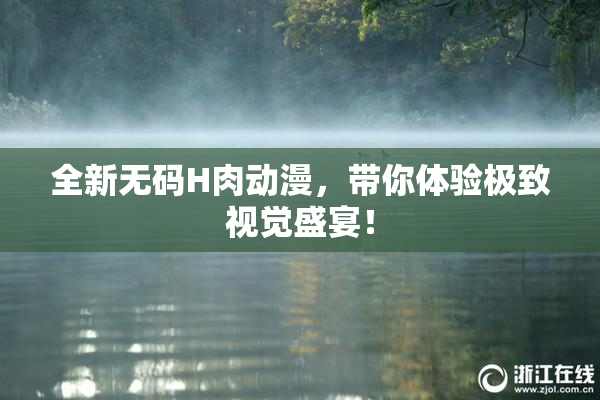 全新无码H肉动漫，带你体验极致视觉盛宴！