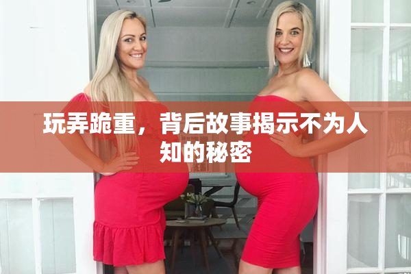玩弄跪重，背后故事揭示不为人知的秘密