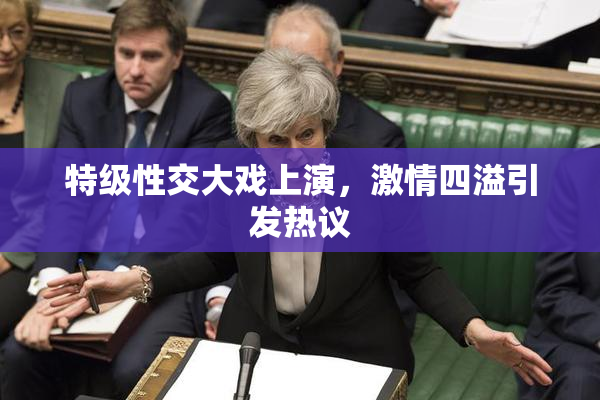 特级性交大戏上演，激情四溢引发热议