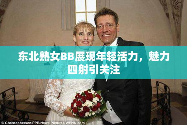 东北熟女BB展现年轻活力，魅力四射引关注