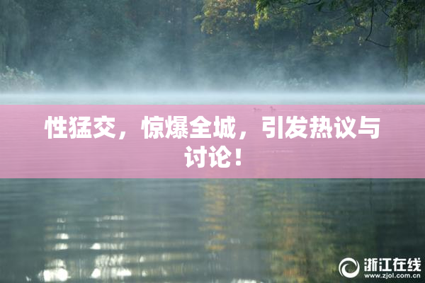 性猛交，惊爆全城，引发热议与讨论！
