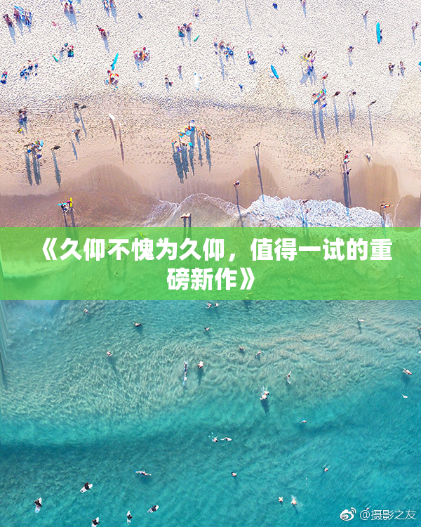 《久仰不愧为久仰，值得一试的重磅新作》