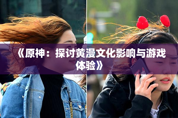 《原神：探讨黄漫文化影响与游戏体验》