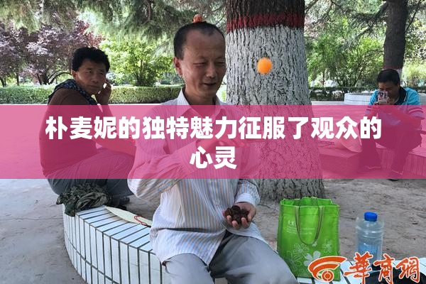 朴麦妮的独特魅力征服了观众的心灵