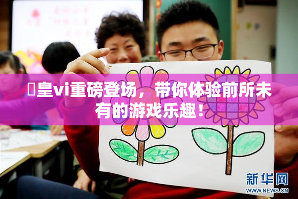 嘼皇vi重磅登场，带你体验前所未有的游戏乐趣！